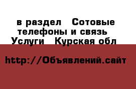  в раздел : Сотовые телефоны и связь » Услуги . Курская обл.